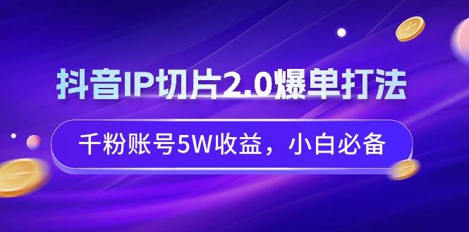 抖音IP切片2.0爆单打法，千粉账号5W收益，小白必备-知创网