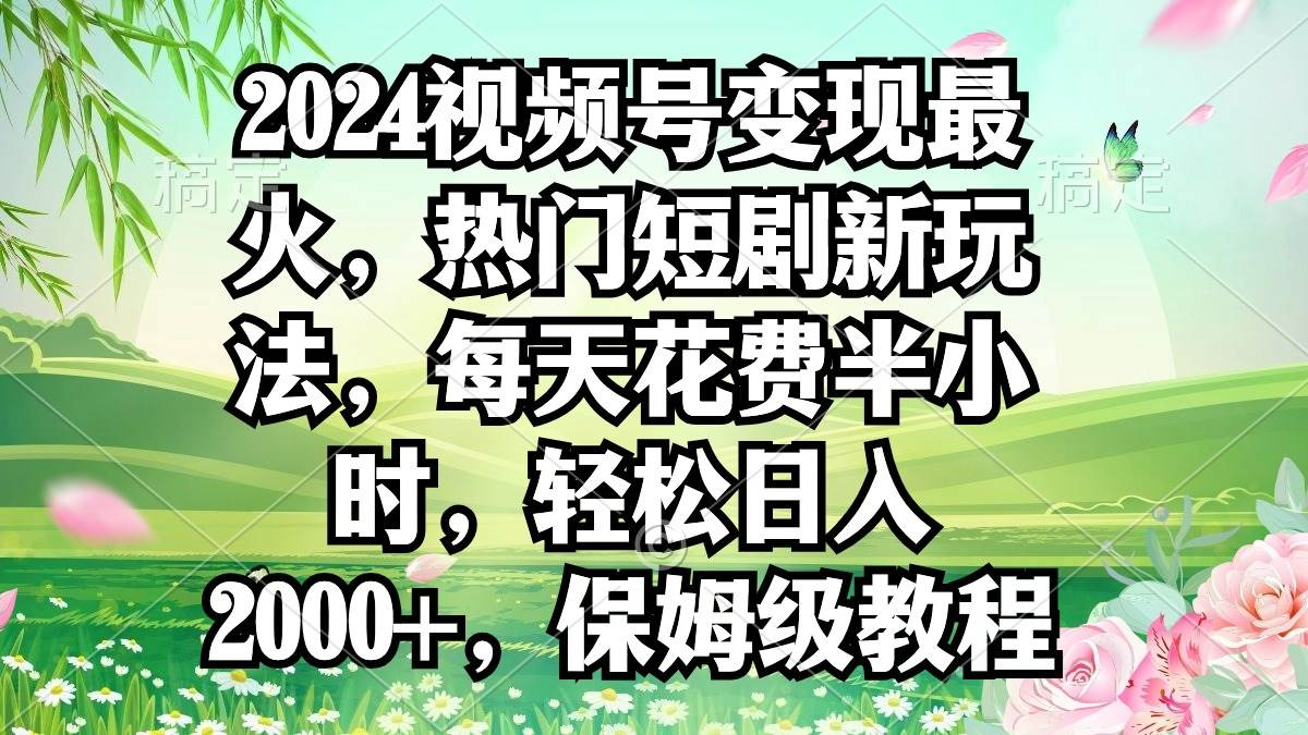 2024视频号变现最火，热门短剧新玩法，每天花费半小时，轻松日入2000+，…-知创网