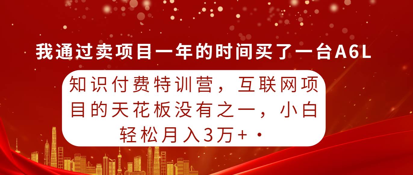 知识付费特训营，互联网项目的天花板，没有之一，小白轻轻松松月入三万+-知创网