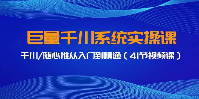 巨量千川系统实操课，千川/随心推从入门到精通（41节视频课）-知创网