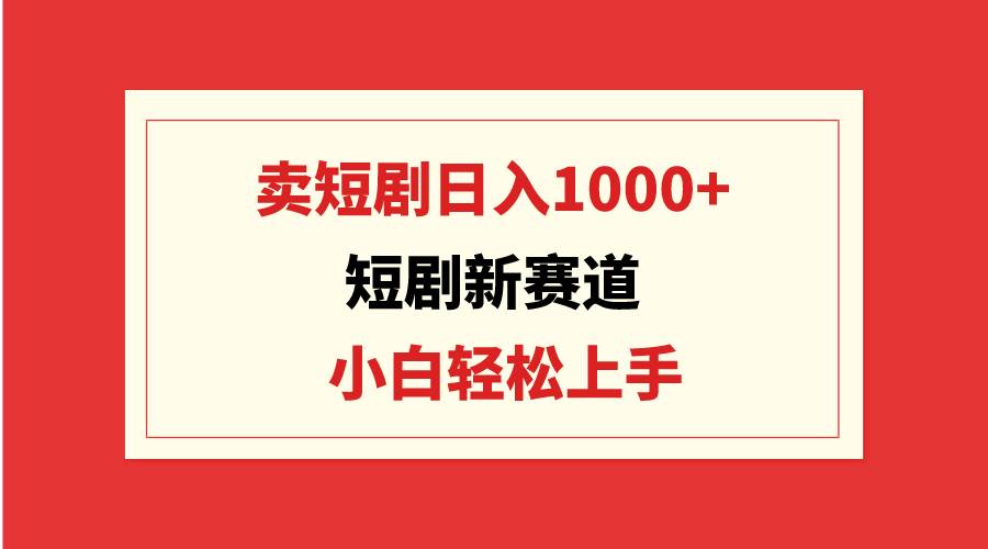 短剧新赛道：卖短剧日入1000+，小白轻松上手，可批量-知创网