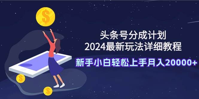 头条号分成计划：2024最新玩法详细教程，新手小白轻松上手月入20000+-知创网