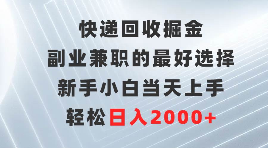 快递回收掘金，副业兼职的最好选择，新手小白当天上手，轻松日入2000+-知创网