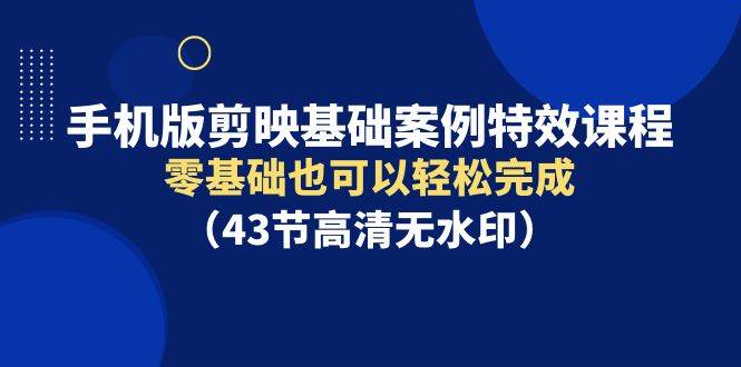 手机版剪映基础案例特效课程，零基础也可以轻松完成（43节高清无水印）-知创网