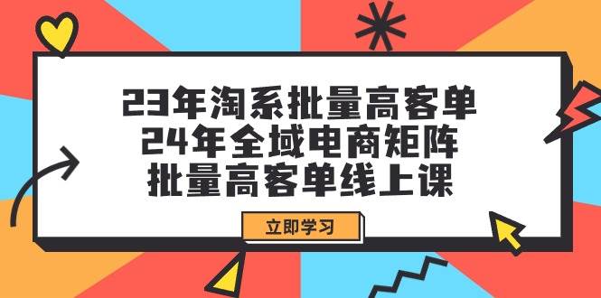 23年淘系批量高客单+24年全域电商矩阵，批量高客单线上课（109节课）-知创网