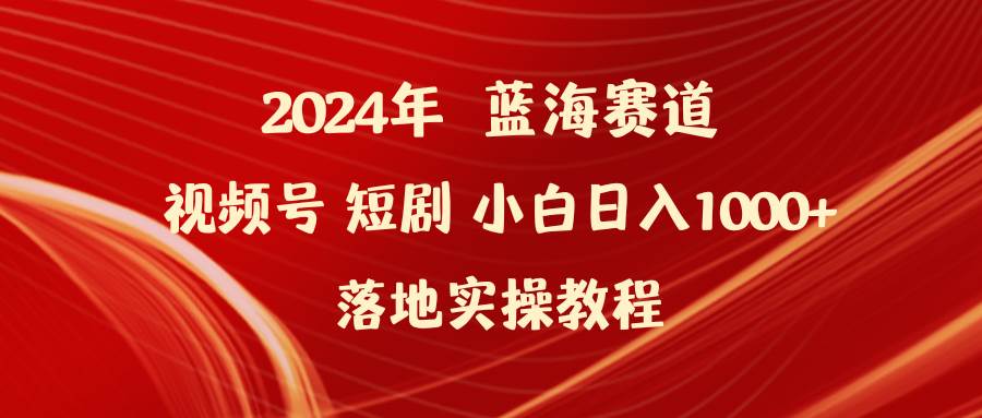 2024年蓝海赛道视频号短剧 小白日入1000+落地实操教程-知创网