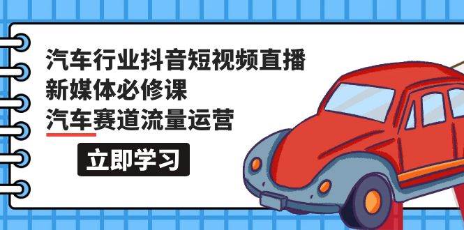 汽车行业 抖音短视频-直播新媒体必修课，汽车赛道流量运营（118节课）-知创网