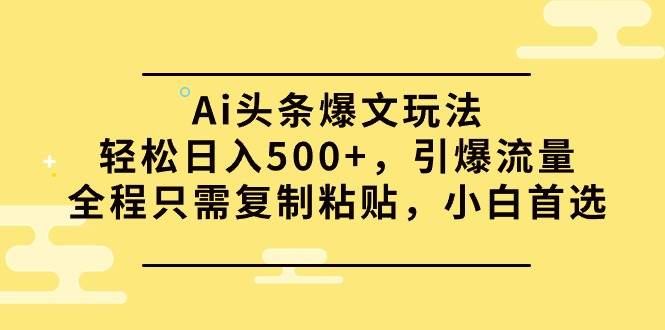 Ai头条爆文玩法，轻松日入500+，引爆流量全程只需复制粘贴，小白首选-知创网