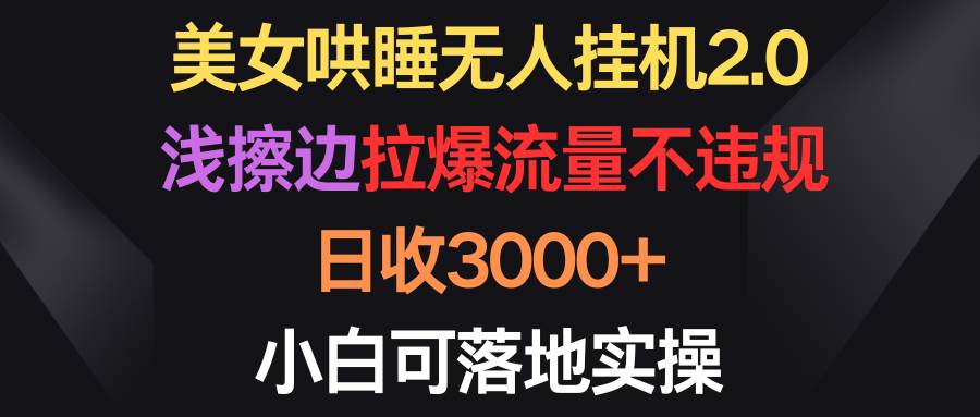 美女哄睡无人挂机2.0，浅擦边拉爆流量不违规，日收3000+，小白可落地实操-知创网