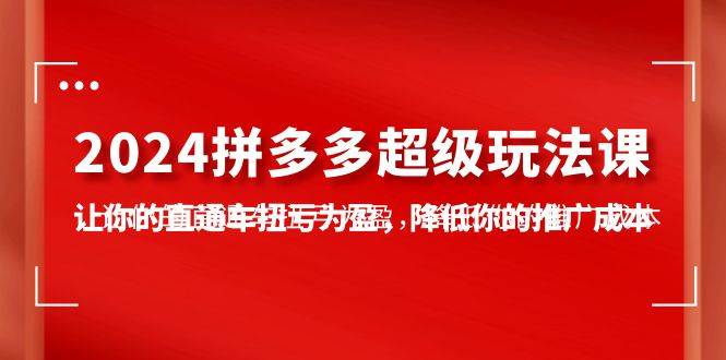 2024拼多多-超级玩法课，让你的直通车扭亏为盈，降低你的推广成本-7节课-知创网