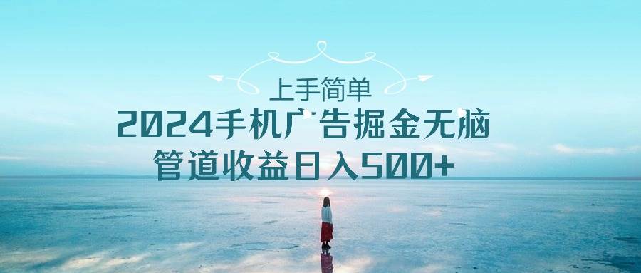 上手简单，2024手机广告掘金无脑，管道收益日入500+-知创网