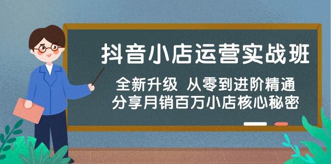 抖音小店运营实战班，全新升级 从零到进阶精通 分享月销百万小店核心秘密-知创网