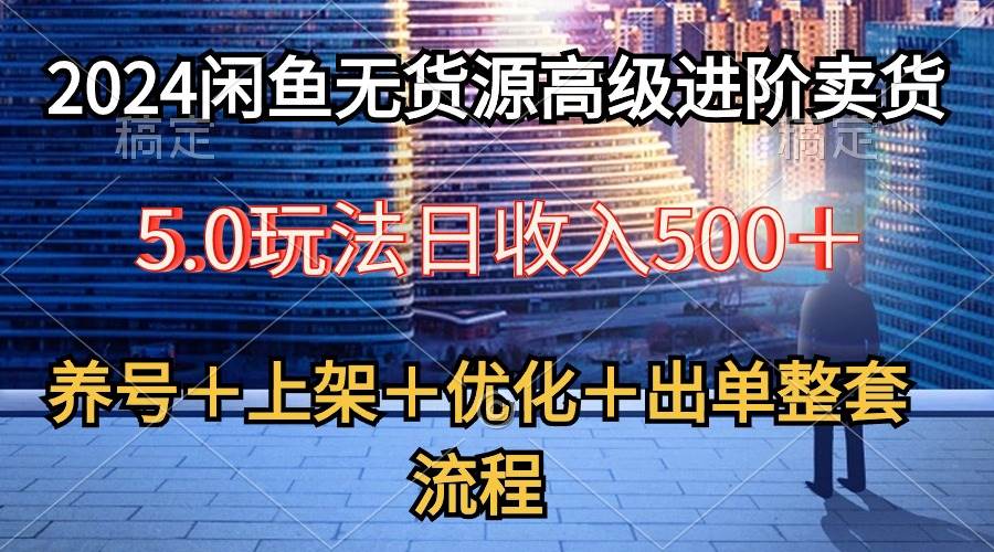 2024闲鱼无货源高级进阶卖货5.0，养号＋选品＋上架＋优化＋出单整套流程-知创网