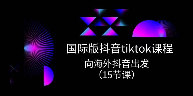 国际版 抖音tiktok实战课程，向海外抖音出发（15节课）-知创网