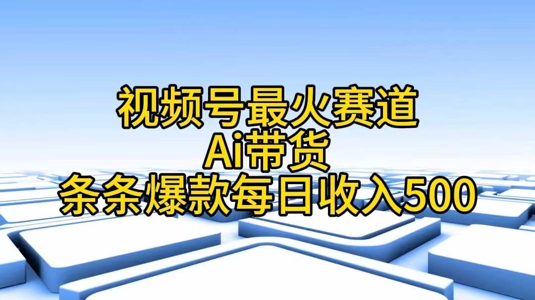 视频号最火赛道——Ai带货条条爆款每日收入500-知创网