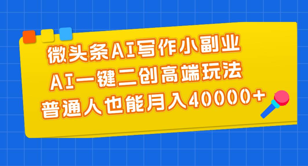 微头条AI写作小副业，AI一键二创高端玩法 普通人也能月入40000+-知创网