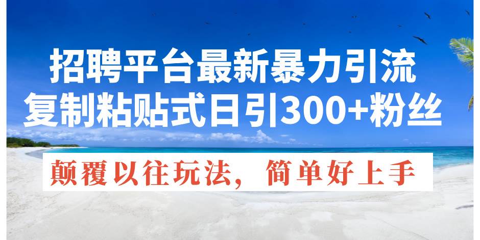 招聘平台最新暴力引流，复制粘贴式日引300+粉丝，颠覆以往垃圾玩法，简…-知创网