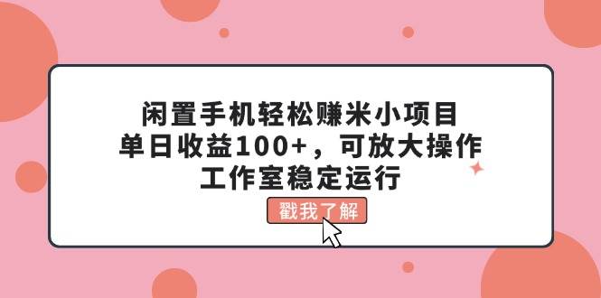 闲置手机轻松赚米小项目，单日收益100+，可放大操作，工作室稳定运行-知创网